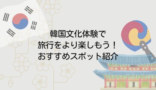 韓国の文化体験で旅行がもっと楽しくなる！必見の人気体験スポット紹介