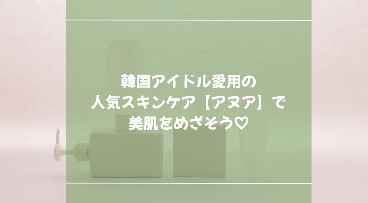 韓国アイドル愛用の人気スキンケア【アヌア】で美肌をめざそう
