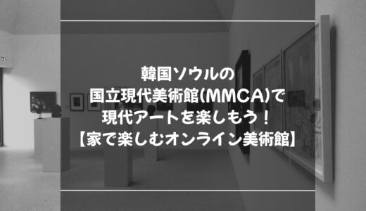 韓国ソウルの国立現代美術館(MMCA)で現代アートを楽しもう！【家で楽しむオンライン美術館】